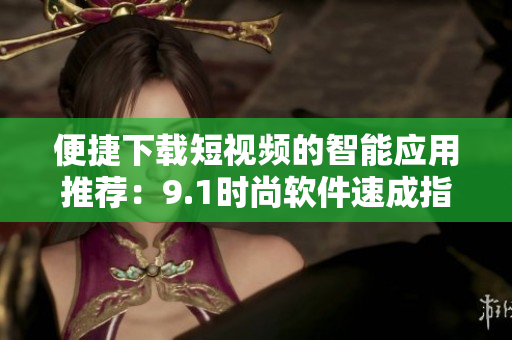 便捷下载短视频的智能应用推荐：9.1时尚软件速成指南