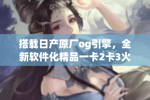 搭载日产原厂og引擎，全新软件化精品一卡2卡3火热上线