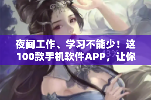 夜间工作、学习不能少！这100款手机软件APP，让你提效又省心