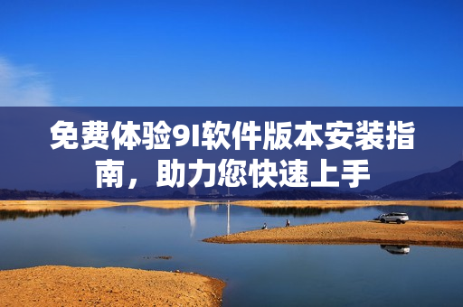免费体验9I软件版本安装指南，助力您快速上手