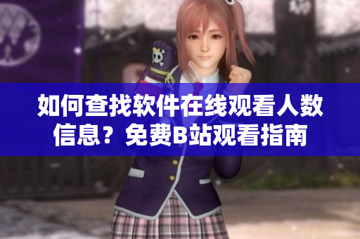 如何查找软件在线观看人数信息？免费B站观看指南
