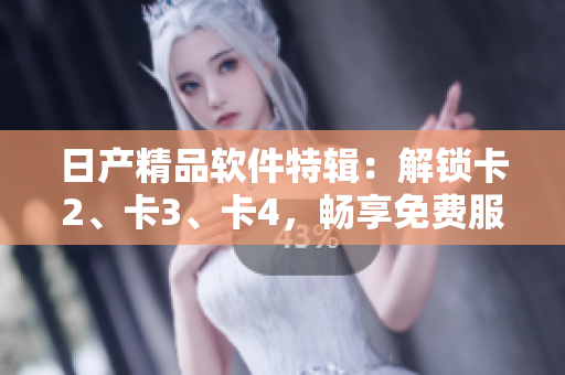 日产精品软件特辑：解锁卡2、卡3、卡4，畅享免费服务