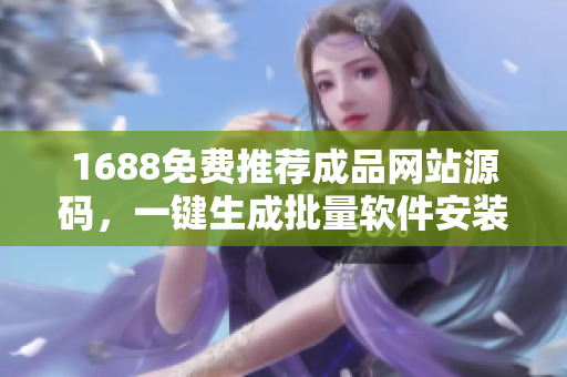1688免费推荐成品网站源码，一键生成批量软件安装包