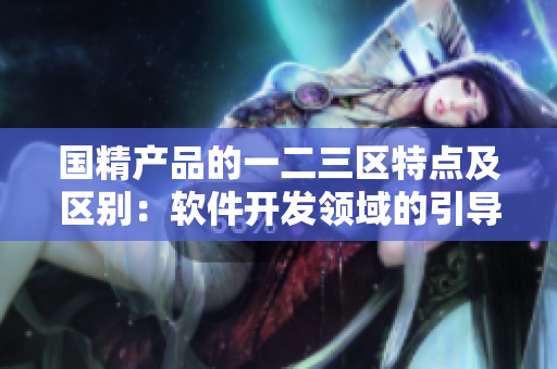国精产品的一二三区特点及区别：软件开发领域的引导与探讨