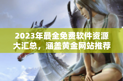 2023年最全免费软件资源大汇总，涵盖黄金网站推荐