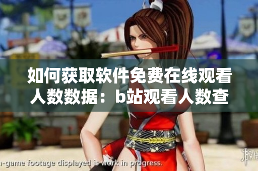 如何获取软件免费在线观看人数数据：b站观看人数查询方法分享