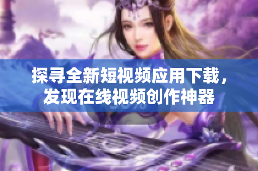 探寻全新短视频应用下载，发现在线视频创作神器