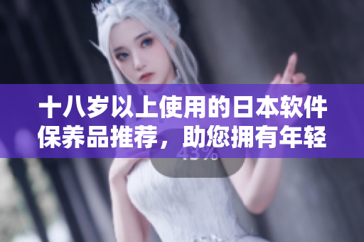 十八岁以上使用的日本软件保养品推荐，助您拥有年轻肌肤