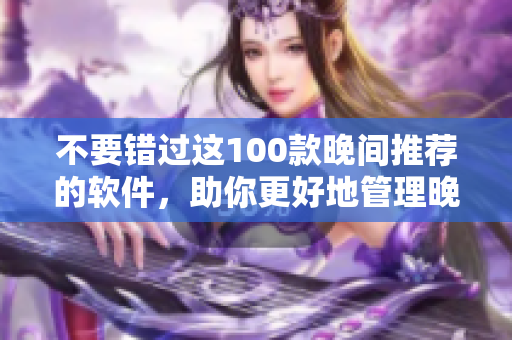 不要错过这100款晚间推荐的软件，助你更好地管理晚间生活。