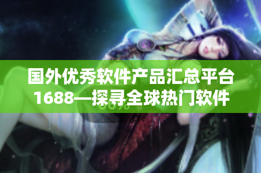 国外优秀软件产品汇总平台1688—探寻全球热门软件资源