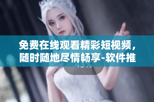 免费在线观看精彩短视频，随时随地尽情畅享-软件推荐