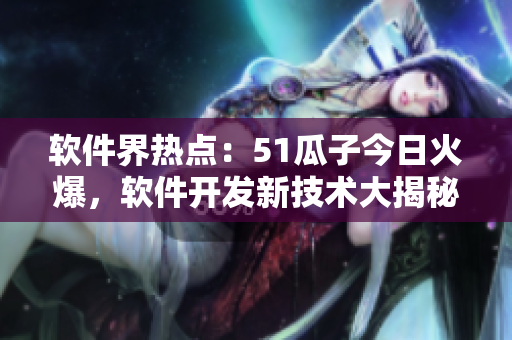 软件界热点：51瓜子今日火爆，软件开发新技术大揭秘