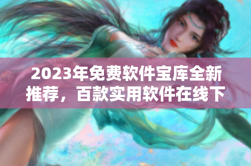 2023年免费软件宝库全新推荐，百款实用软件在线下载攻略