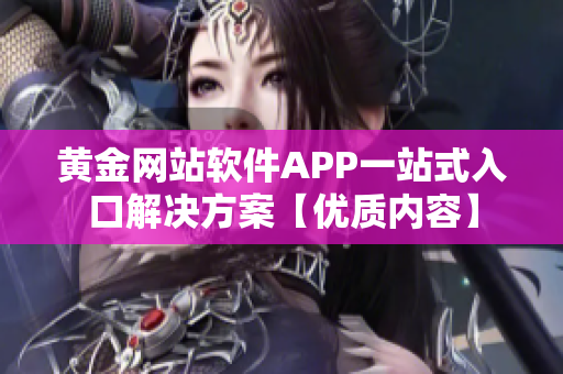 黄金网站软件APP一站式入口解决方案【优质内容】