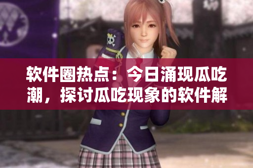 软件圈热点：今日涌现瓜吃潮，探讨瓜吃现象的软件解读