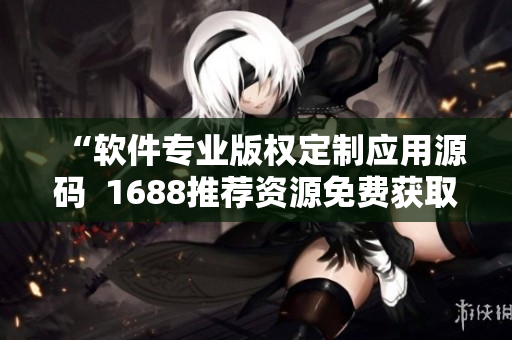 “软件专业版权定制应用源码  1688推荐资源免费获取”