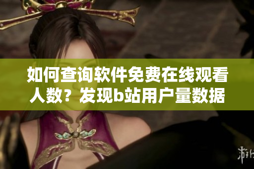 如何查询软件免费在线观看人数？发现b站用户量数据方法分享