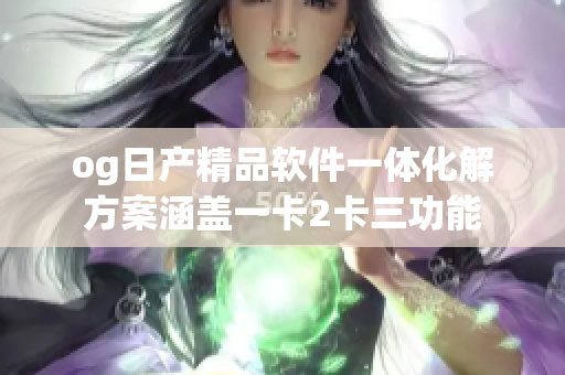og日产精品软件一体化解方案涵盖一卡2卡三功能