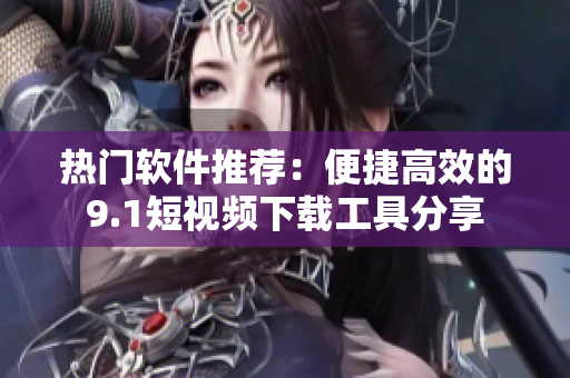 热门软件推荐：便捷高效的9.1短视频下载工具分享