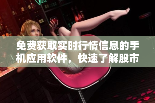 免费获取实时行情信息的手机应用软件，快速了解股市动态