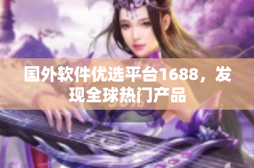 国外软件优选平台1688，发现全球热门产品