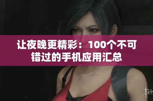 让夜晚更精彩：100个不可错过的手机应用汇总