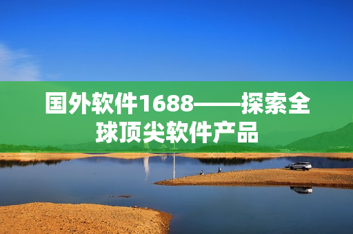 国外软件1688——探索全球顶尖软件产品