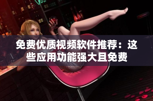 免费优质视频软件推荐：这些应用功能强大且免费