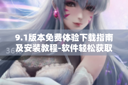 9.1版本免费体验下载指南及安装教程-软件轻松获取