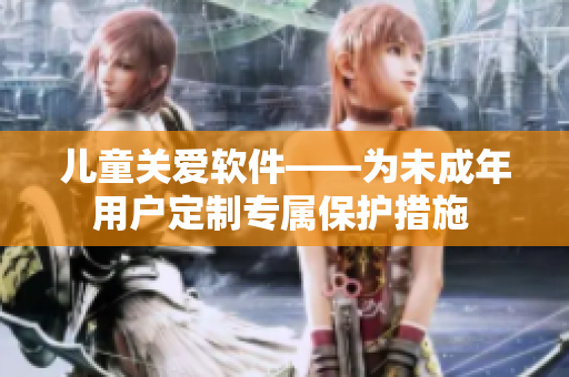 儿童关爱软件——为未成年用户定制专属保护措施 
