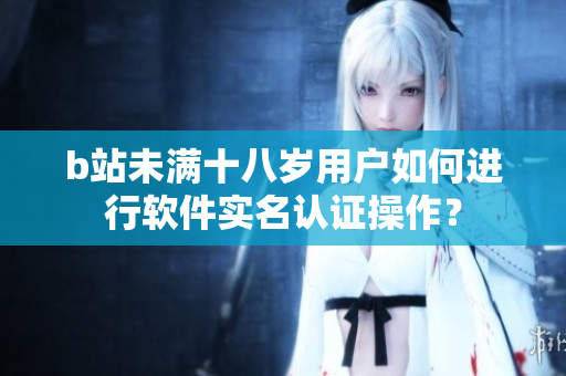 b站未满十八岁用户如何进行软件实名认证操作？
