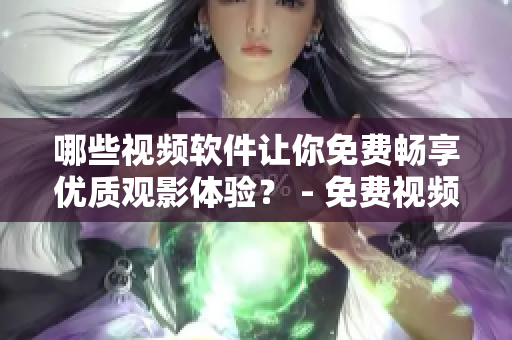 哪些视频软件让你免费畅享优质观影体验？ - 免费视频软件推荐