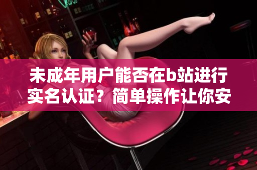 未成年用户能否在b站进行实名认证？简单操作让你安全畅玩软件
