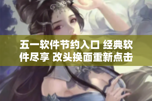 五一软件节约入口 经典软件尽享 改头换面重新点击