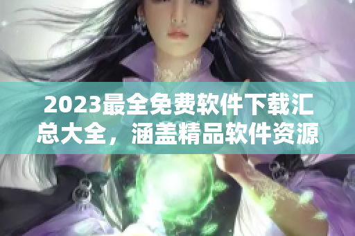 2023最全免费软件下载汇总大全，涵盖精品软件资源库