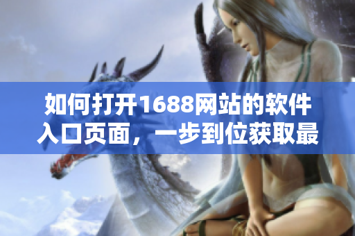 如何打开1688网站的软件入口页面，一步到位获取最新软件资源