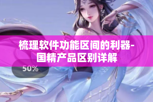 梳理软件功能区间的利器-国精产品区别详解