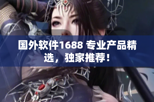 国外软件1688 专业产品精选，独家推荐！
