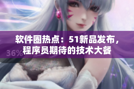 软件圈热点：51新品发布，程序员期待的技术大餐