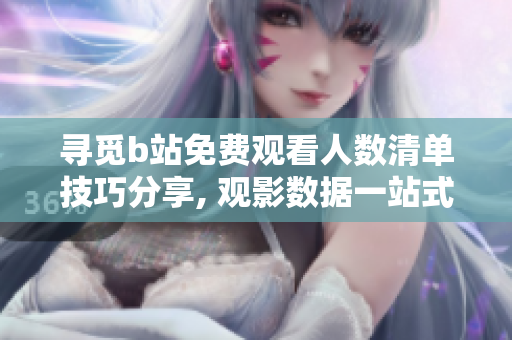 寻觅b站免费观看人数清单技巧分享, 观影数据一站式搞定