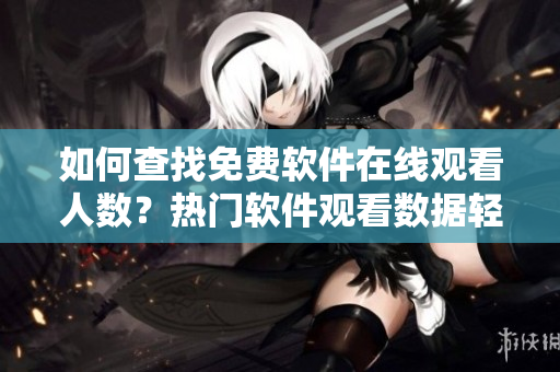 如何查找免费软件在线观看人数？热门软件观看数据轻松获取