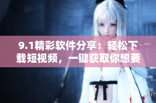 9.1精彩软件分享：轻松下载短视频，一键获取你想要的精彩内容