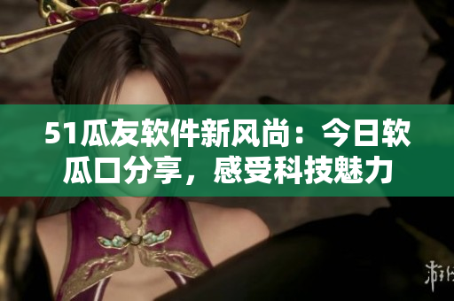 51瓜友软件新风尚：今日软瓜口分享，感受科技魅力