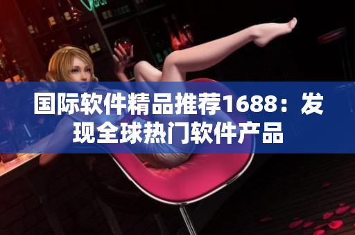 国际软件精品推荐1688：发现全球热门软件产品
