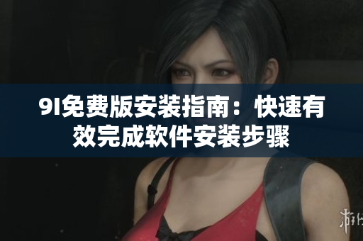 9I免费版安装指南：快速有效完成软件安装步骤