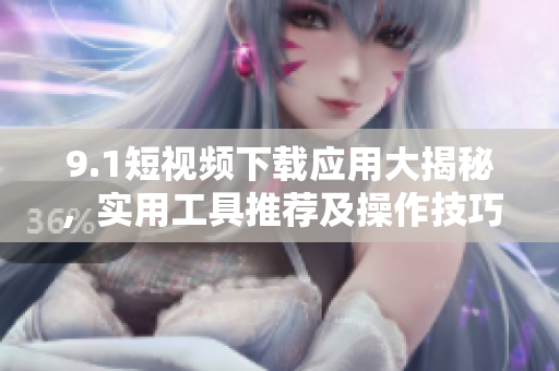 9.1短视频下载应用大揭秘，实用工具推荐及操作技巧分享