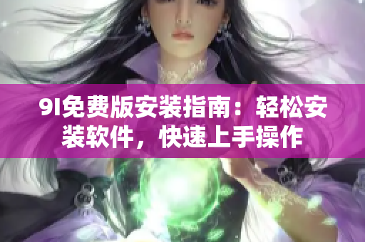 9I免费版安装指南：轻松安装软件，快速上手操作