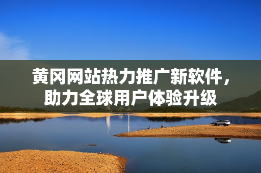 黄冈网站热力推广新软件，助力全球用户体验升级