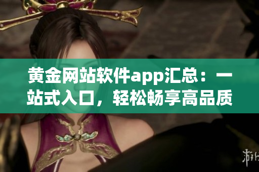 黄金网站软件app汇总：一站式入口，轻松畅享高品质软件资源
