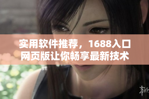 实用软件推荐，1688入口网页版让你畅享最新技术